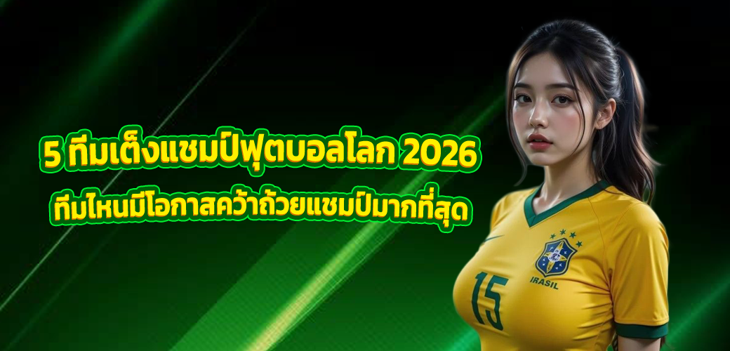 5 ทีมเต็งแชมป์ฟุตบอลโลก 2026 ทีมไหนมีโอกาสคว้าถ้วยแชมป์มากที่สุด